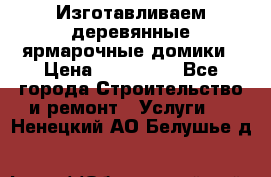 Изготавливаем деревянные ярмарочные домики › Цена ­ 125 000 - Все города Строительство и ремонт » Услуги   . Ненецкий АО,Белушье д.